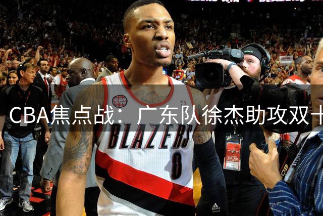 CBA焦点战：广东队徐杰助攻双十力克四川，马尚狂砍23分建功