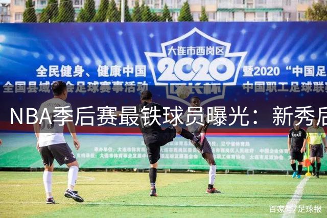 NBA季后赛最铁球员曝光：新秀后卫垫底 哈登手感冰凉跻身前十